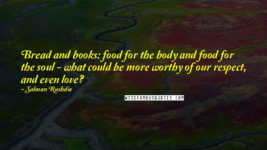 Salman Rushdie Quotes: Bread and books: food for the body and food for the soul - what could be more worthy of our respect, and even love?