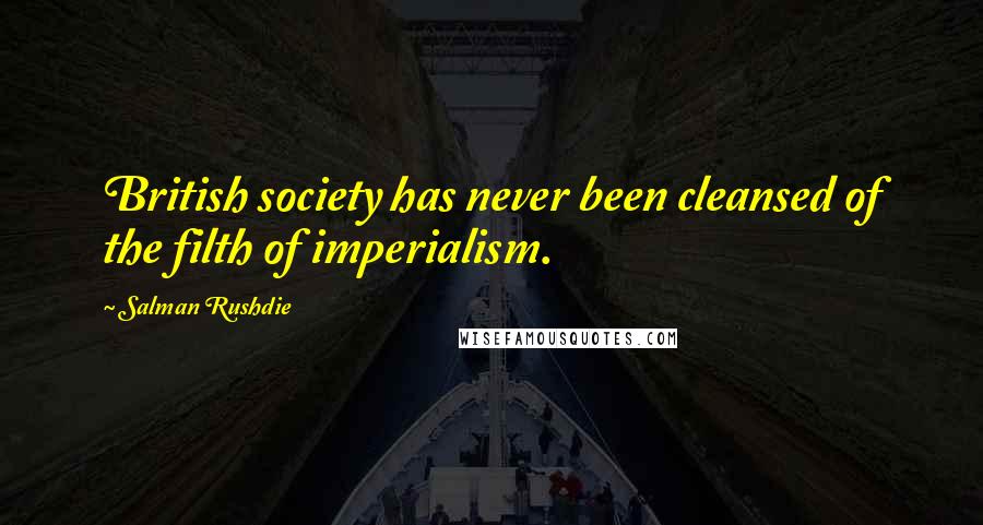 Salman Rushdie Quotes: British society has never been cleansed of the filth of imperialism.