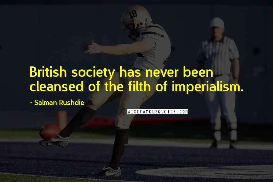 Salman Rushdie Quotes: British society has never been cleansed of the filth of imperialism.