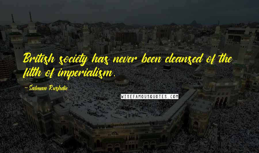 Salman Rushdie Quotes: British society has never been cleansed of the filth of imperialism.