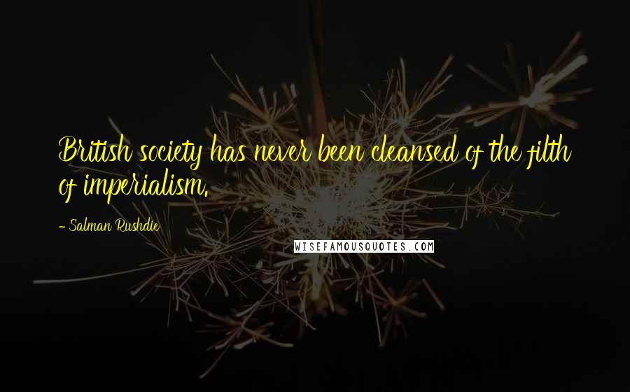 Salman Rushdie Quotes: British society has never been cleansed of the filth of imperialism.