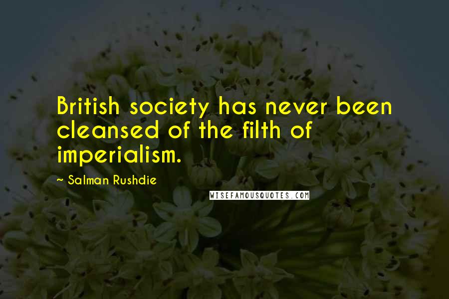 Salman Rushdie Quotes: British society has never been cleansed of the filth of imperialism.