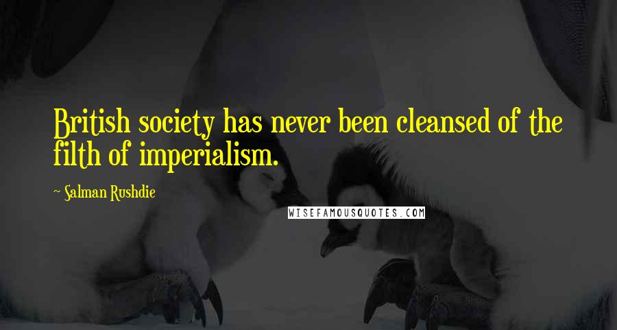 Salman Rushdie Quotes: British society has never been cleansed of the filth of imperialism.