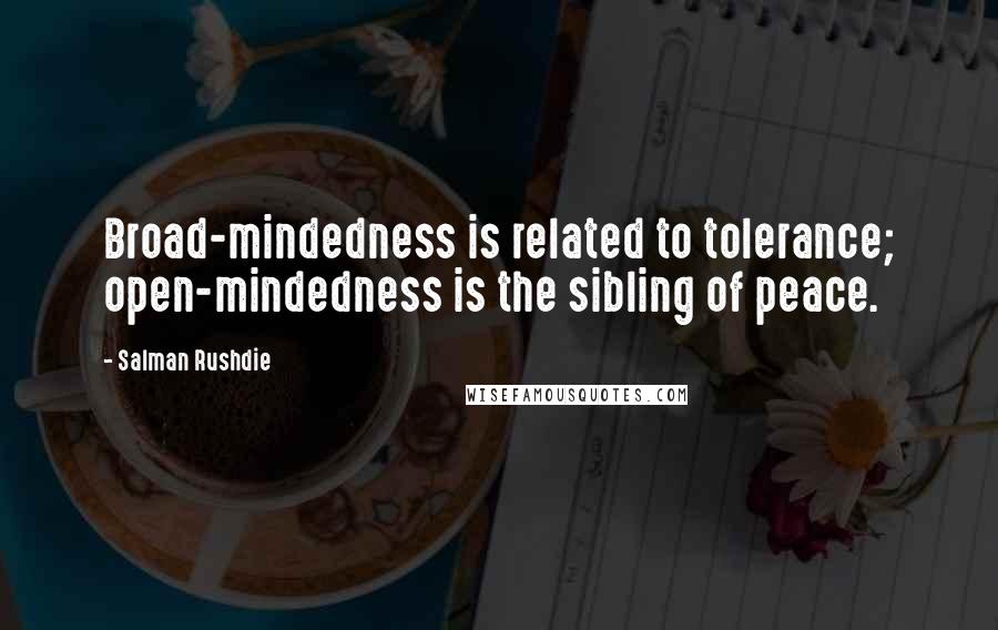 Salman Rushdie Quotes: Broad-mindedness is related to tolerance; open-mindedness is the sibling of peace.