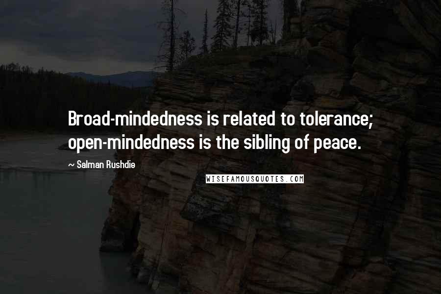 Salman Rushdie Quotes: Broad-mindedness is related to tolerance; open-mindedness is the sibling of peace.