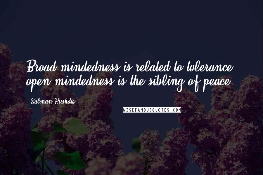 Salman Rushdie Quotes: Broad-mindedness is related to tolerance; open-mindedness is the sibling of peace.