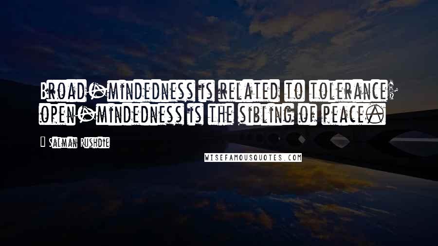 Salman Rushdie Quotes: Broad-mindedness is related to tolerance; open-mindedness is the sibling of peace.