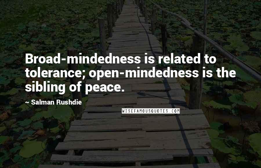 Salman Rushdie Quotes: Broad-mindedness is related to tolerance; open-mindedness is the sibling of peace.