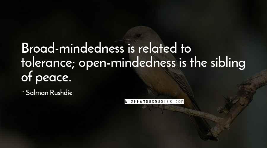 Salman Rushdie Quotes: Broad-mindedness is related to tolerance; open-mindedness is the sibling of peace.