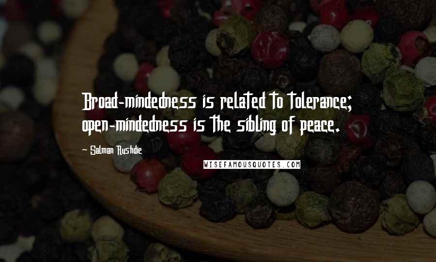 Salman Rushdie Quotes: Broad-mindedness is related to tolerance; open-mindedness is the sibling of peace.