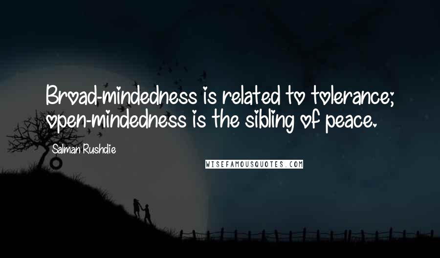 Salman Rushdie Quotes: Broad-mindedness is related to tolerance; open-mindedness is the sibling of peace.