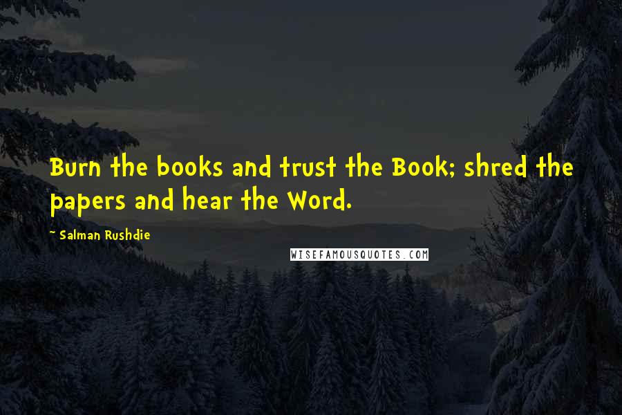 Salman Rushdie Quotes: Burn the books and trust the Book; shred the papers and hear the Word.