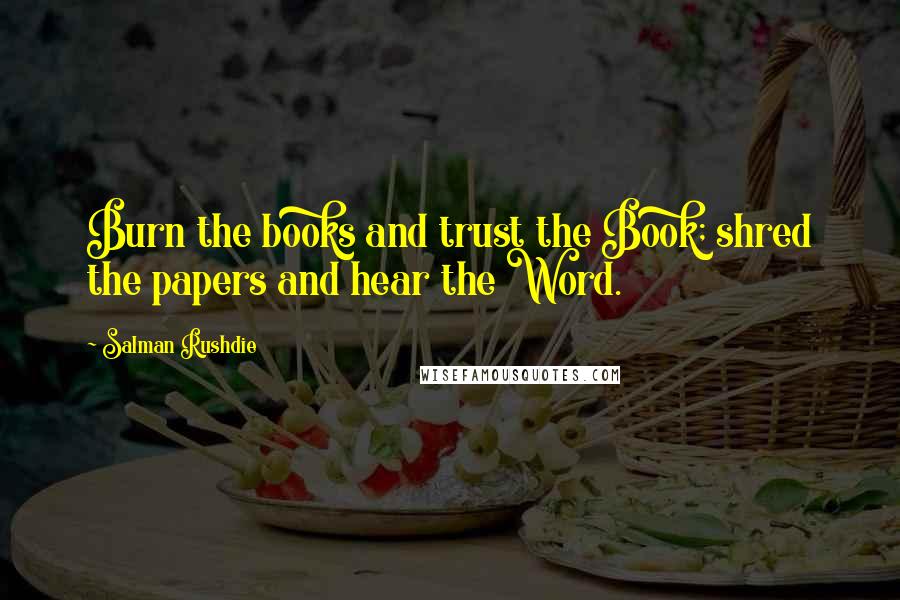 Salman Rushdie Quotes: Burn the books and trust the Book; shred the papers and hear the Word.