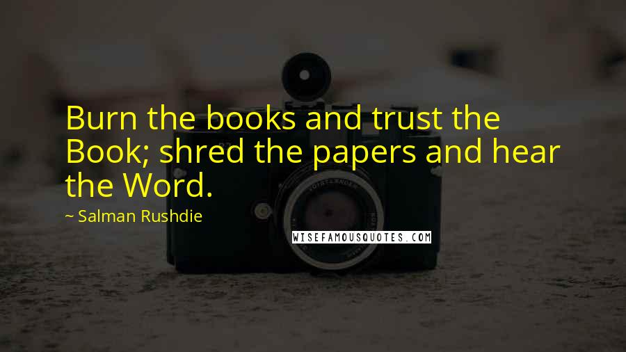 Salman Rushdie Quotes: Burn the books and trust the Book; shred the papers and hear the Word.