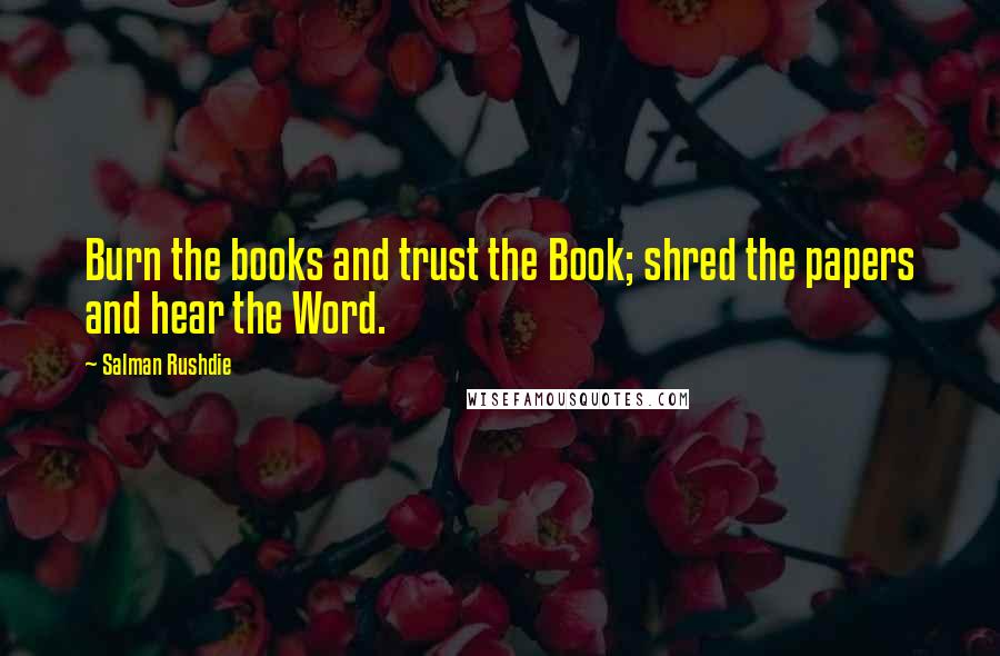 Salman Rushdie Quotes: Burn the books and trust the Book; shred the papers and hear the Word.