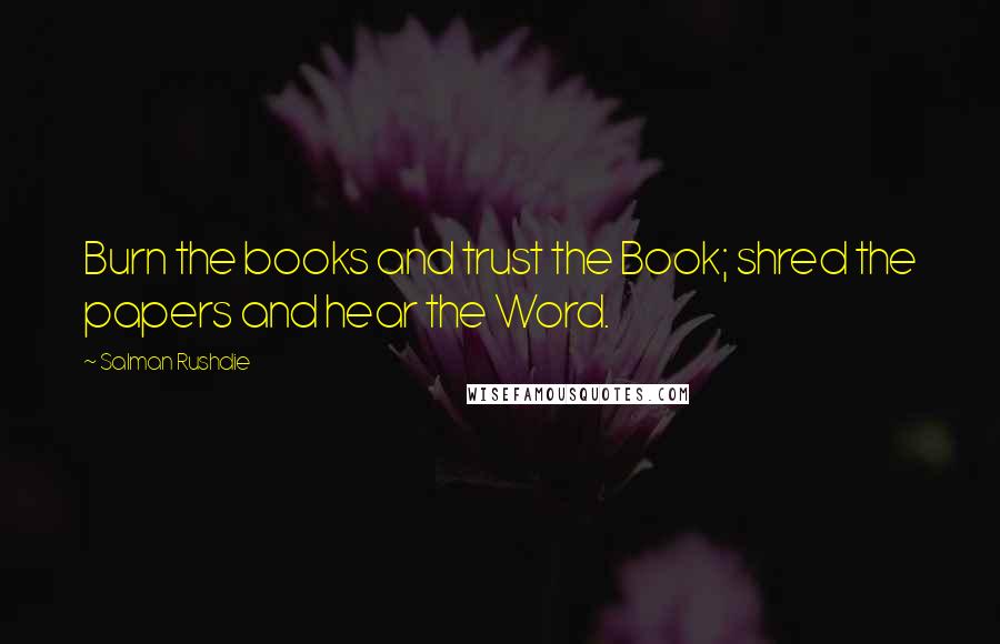 Salman Rushdie Quotes: Burn the books and trust the Book; shred the papers and hear the Word.