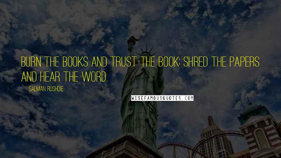 Salman Rushdie Quotes: Burn the books and trust the Book; shred the papers and hear the Word.