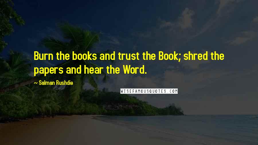 Salman Rushdie Quotes: Burn the books and trust the Book; shred the papers and hear the Word.