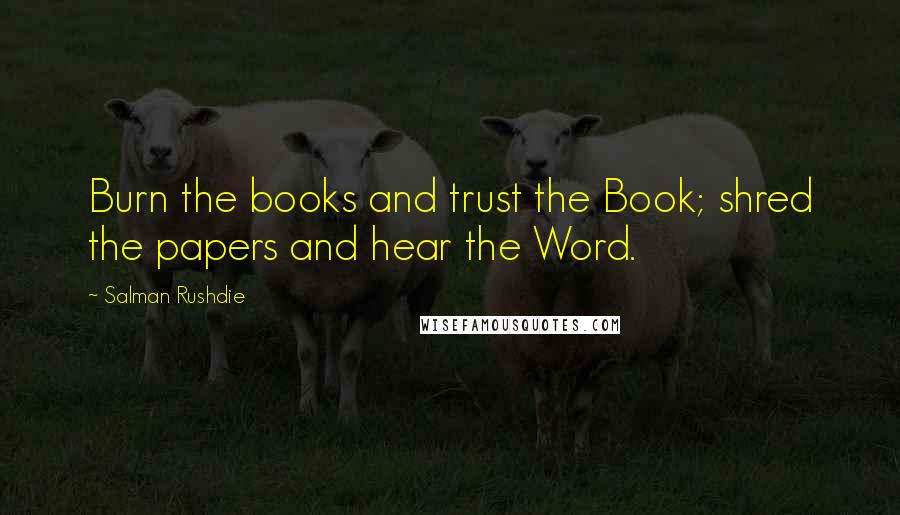 Salman Rushdie Quotes: Burn the books and trust the Book; shred the papers and hear the Word.