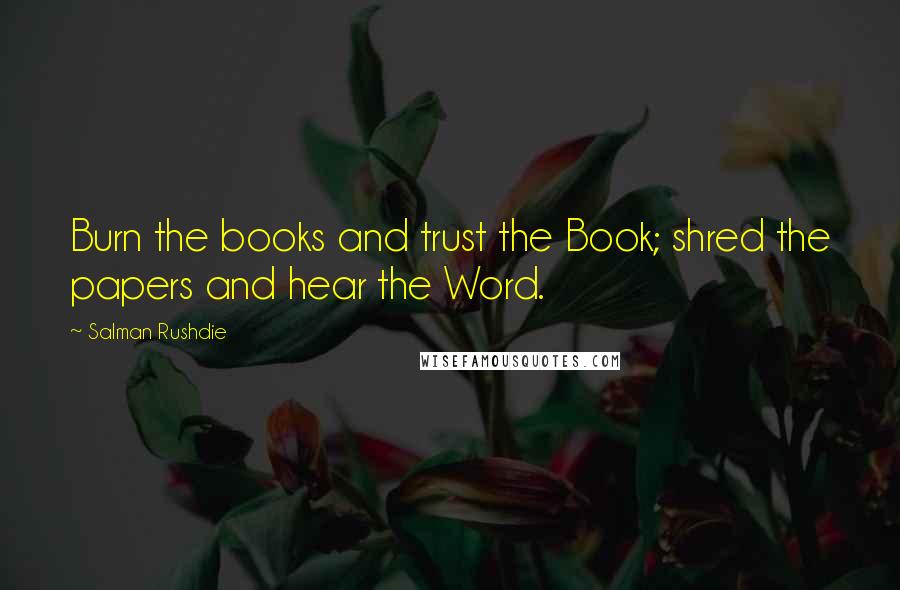 Salman Rushdie Quotes: Burn the books and trust the Book; shred the papers and hear the Word.