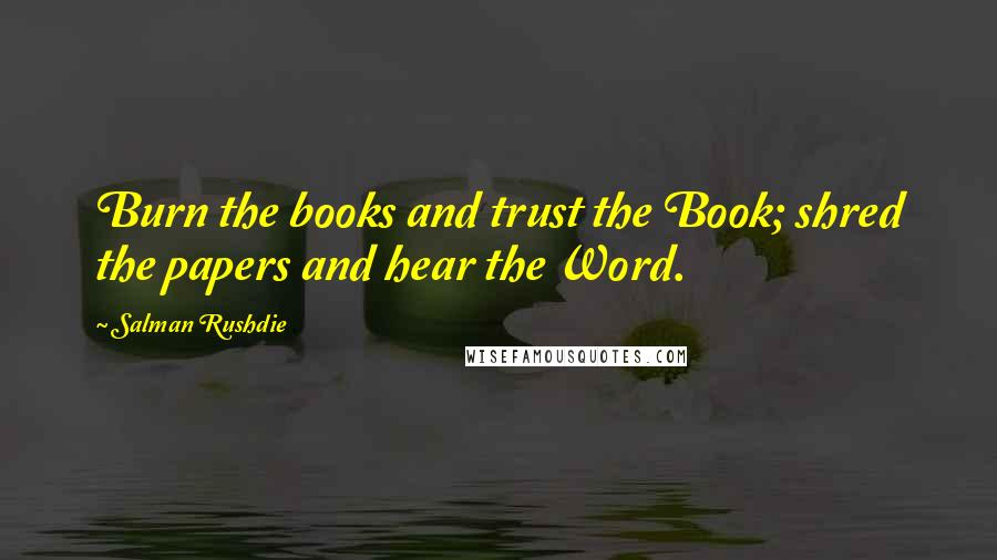 Salman Rushdie Quotes: Burn the books and trust the Book; shred the papers and hear the Word.