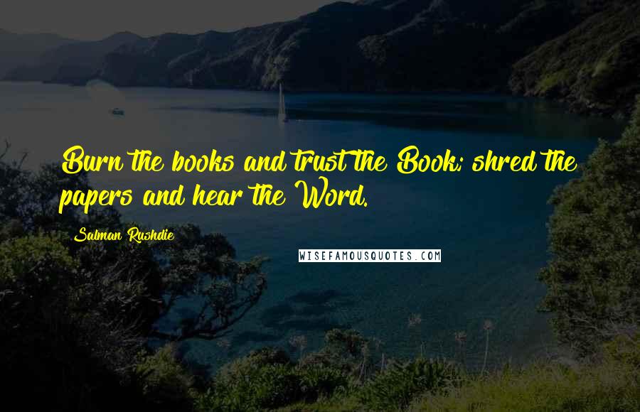 Salman Rushdie Quotes: Burn the books and trust the Book; shred the papers and hear the Word.