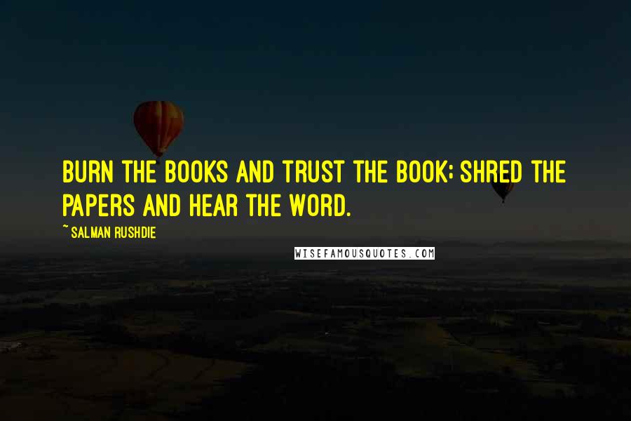 Salman Rushdie Quotes: Burn the books and trust the Book; shred the papers and hear the Word.