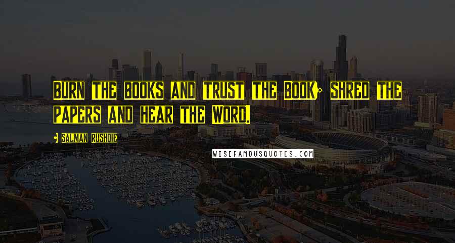 Salman Rushdie Quotes: Burn the books and trust the Book; shred the papers and hear the Word.