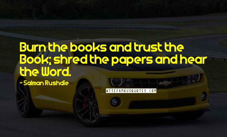 Salman Rushdie Quotes: Burn the books and trust the Book; shred the papers and hear the Word.