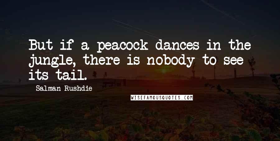 Salman Rushdie Quotes: But if a peacock dances in the jungle, there is nobody to see its tail.