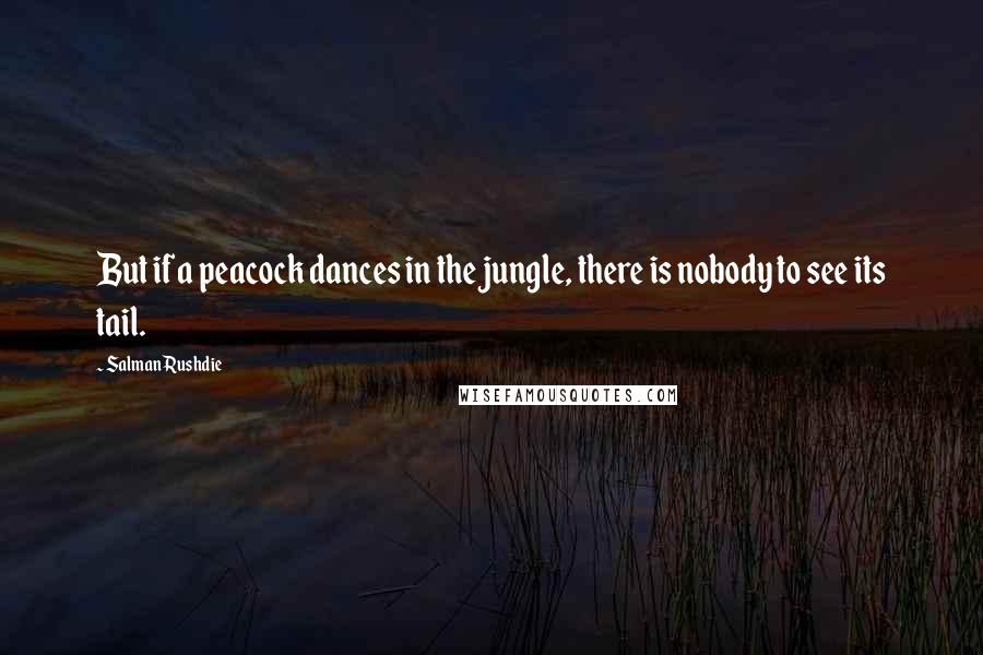 Salman Rushdie Quotes: But if a peacock dances in the jungle, there is nobody to see its tail.