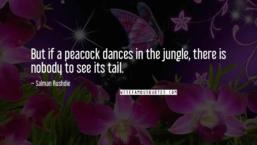 Salman Rushdie Quotes: But if a peacock dances in the jungle, there is nobody to see its tail.