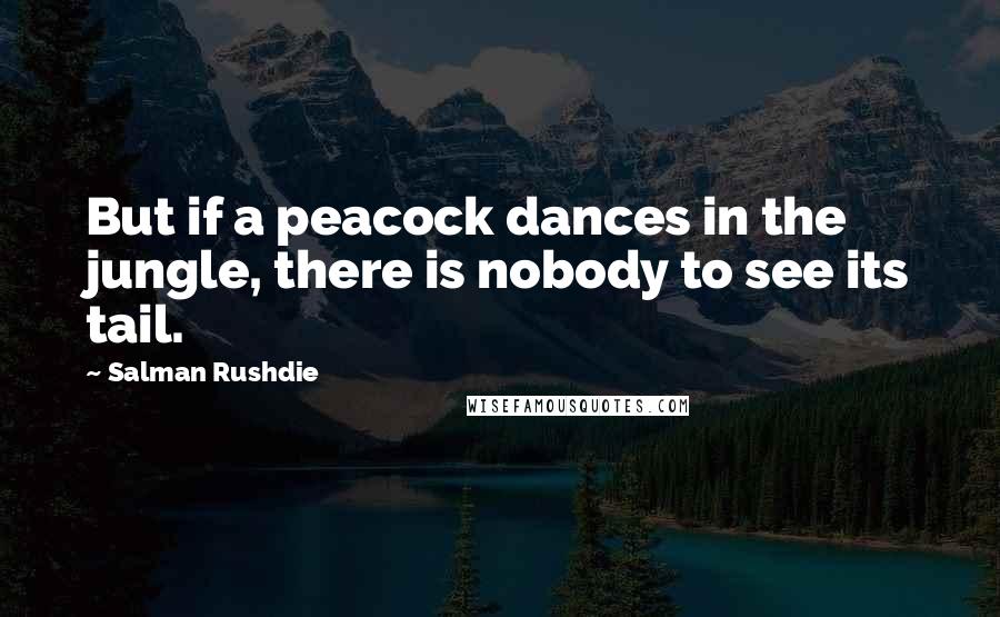 Salman Rushdie Quotes: But if a peacock dances in the jungle, there is nobody to see its tail.