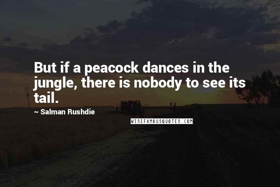 Salman Rushdie Quotes: But if a peacock dances in the jungle, there is nobody to see its tail.