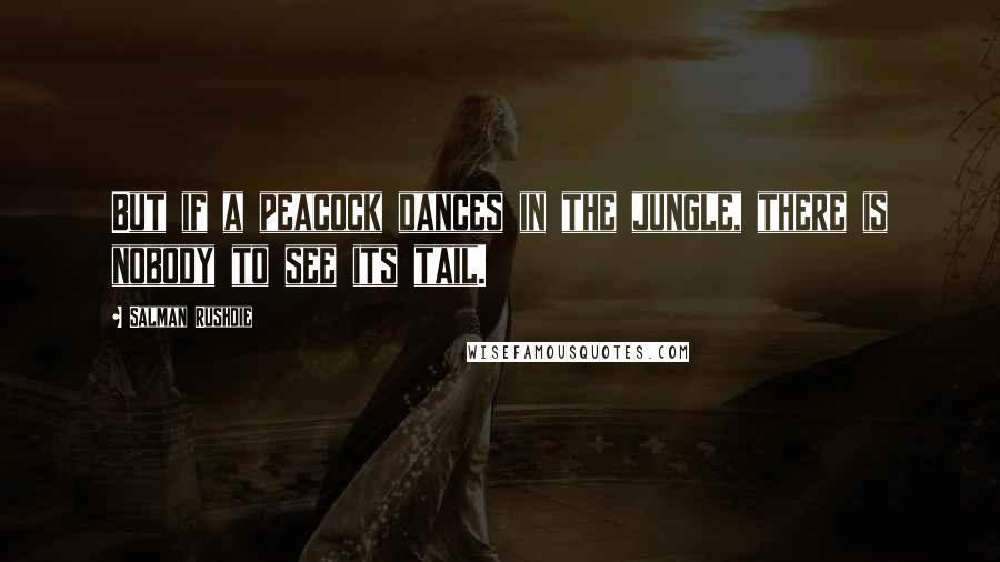 Salman Rushdie Quotes: But if a peacock dances in the jungle, there is nobody to see its tail.