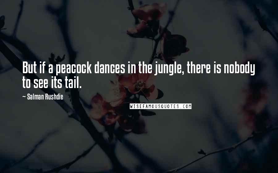 Salman Rushdie Quotes: But if a peacock dances in the jungle, there is nobody to see its tail.