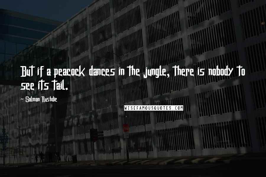 Salman Rushdie Quotes: But if a peacock dances in the jungle, there is nobody to see its tail.