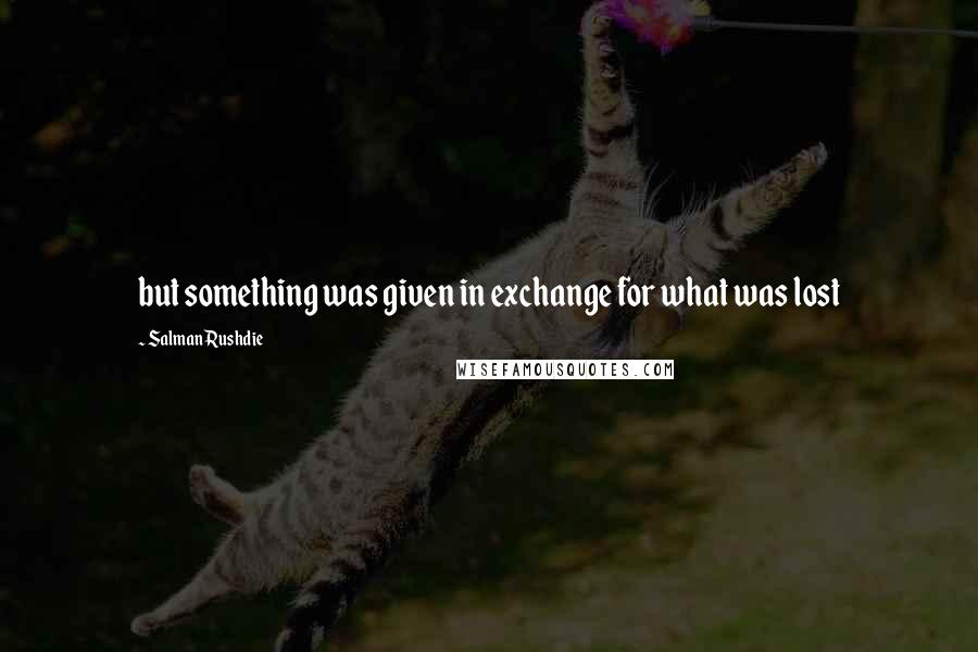 Salman Rushdie Quotes: but something was given in exchange for what was lost