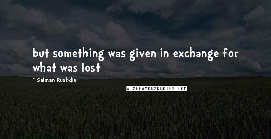 Salman Rushdie Quotes: but something was given in exchange for what was lost