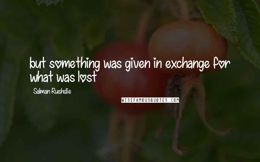 Salman Rushdie Quotes: but something was given in exchange for what was lost