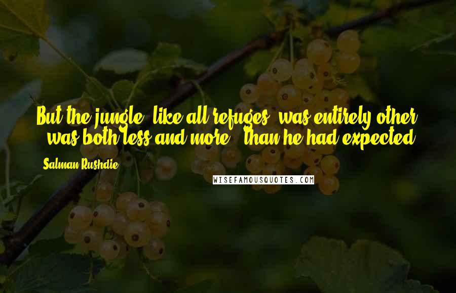 Salman Rushdie Quotes: But the jungle, like all refuges, was entirely other - was both less and more - than he had expected.