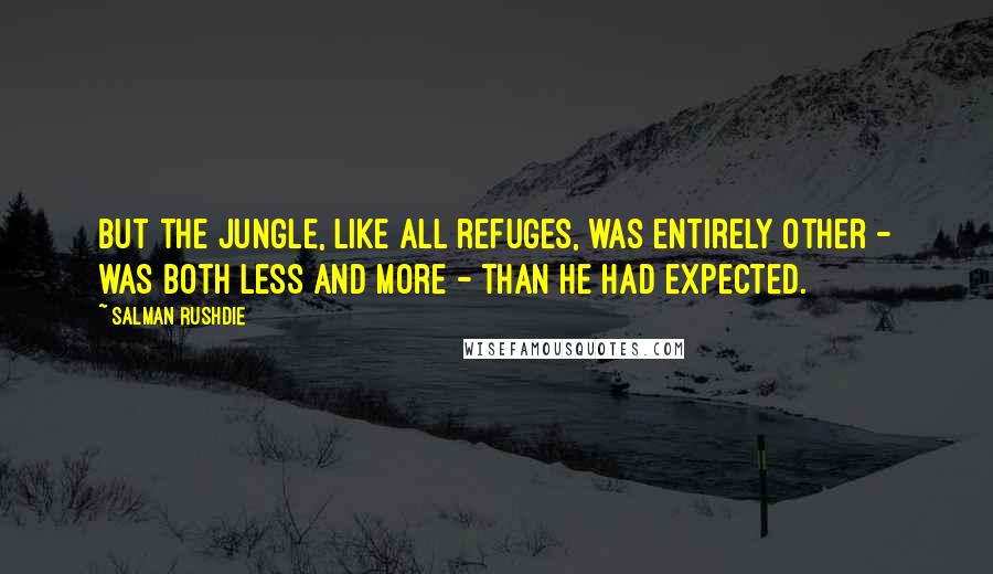 Salman Rushdie Quotes: But the jungle, like all refuges, was entirely other - was both less and more - than he had expected.