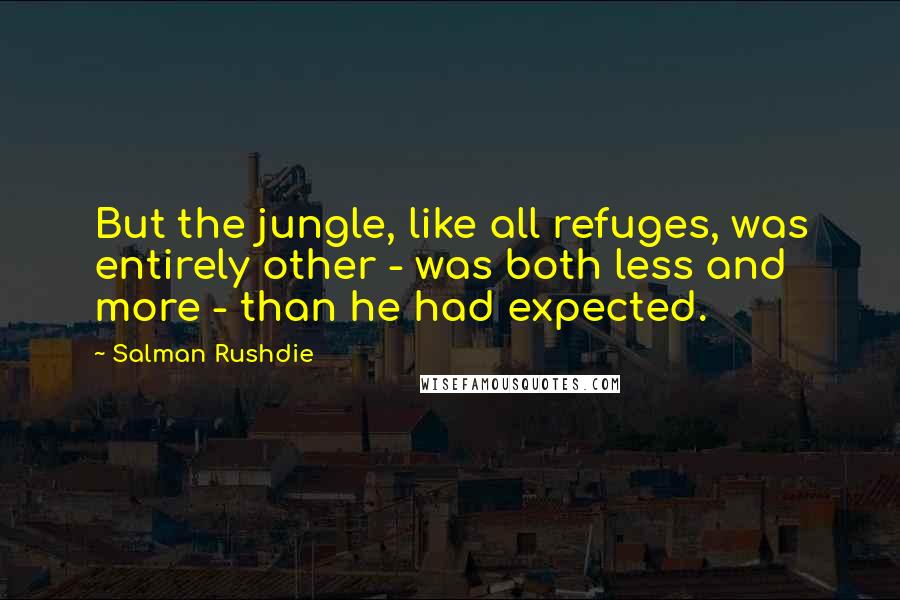 Salman Rushdie Quotes: But the jungle, like all refuges, was entirely other - was both less and more - than he had expected.