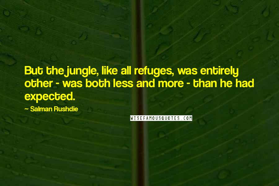 Salman Rushdie Quotes: But the jungle, like all refuges, was entirely other - was both less and more - than he had expected.