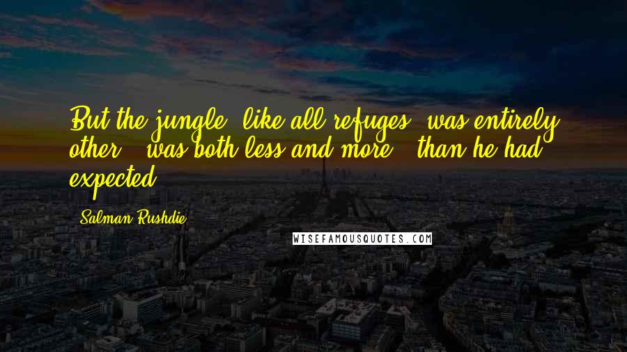 Salman Rushdie Quotes: But the jungle, like all refuges, was entirely other - was both less and more - than he had expected.