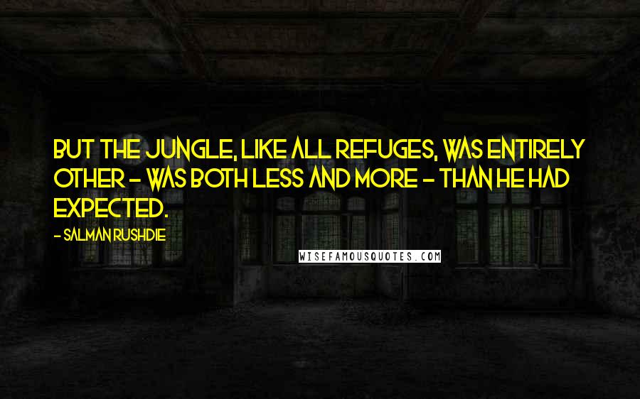 Salman Rushdie Quotes: But the jungle, like all refuges, was entirely other - was both less and more - than he had expected.