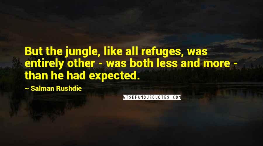 Salman Rushdie Quotes: But the jungle, like all refuges, was entirely other - was both less and more - than he had expected.