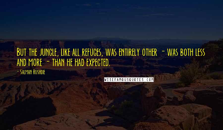 Salman Rushdie Quotes: But the jungle, like all refuges, was entirely other - was both less and more - than he had expected.