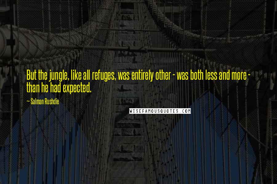 Salman Rushdie Quotes: But the jungle, like all refuges, was entirely other - was both less and more - than he had expected.