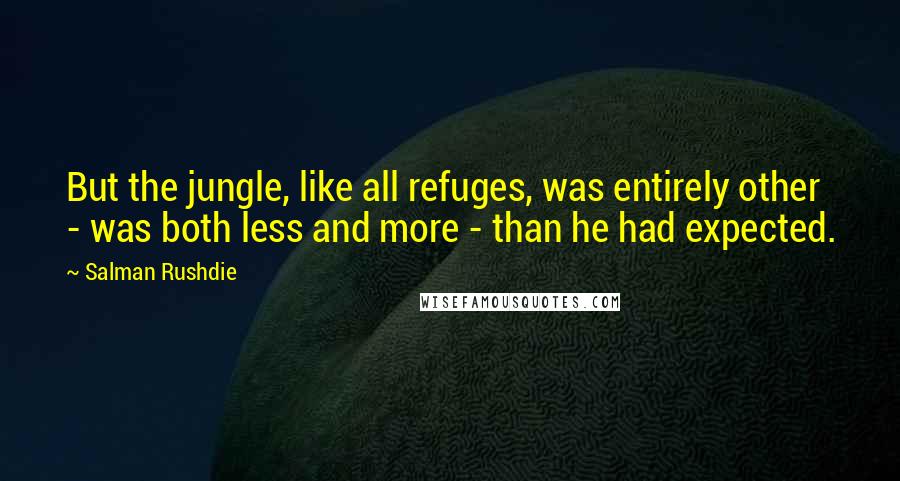 Salman Rushdie Quotes: But the jungle, like all refuges, was entirely other - was both less and more - than he had expected.